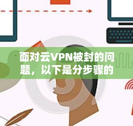 面对云VPN被封的问题，以下是分步骤的解决方案