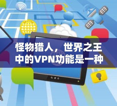 怪物猎人,世界之王中的VPN功能是一种高级的网络控制技术,允许玩家选择使用HTTP或HTTPS等网络协议,从而在虚拟服务器上进行游戏。以下是详细的步骤和信息