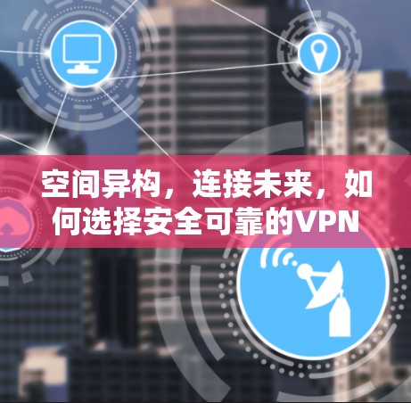 空间异构，连接未来，如何选择安全可靠的VPN服务？
