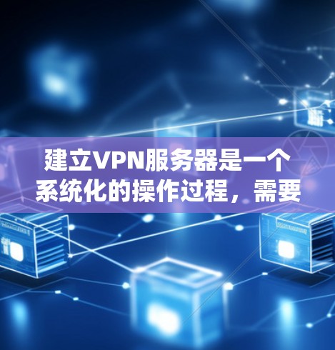 建立VPN服务器是一个系统化的操作过程,需要遵循特定的步骤和注意事项。以下是一步步的指南,帮助您成功建立一个VPN服务器
