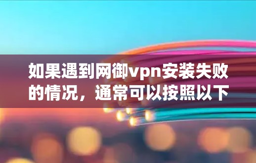 如果遇到网御vpn安装失败的情况,通常可以按照以下步骤进行排查和解决 如果遇到网御vpn安装失败的情况,通常可以按照以下步骤进行排查和解决