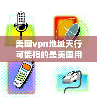 美国vpn地址天行可能指的是美国用于VPN的地址,尤其是天行邮(The United States Postal Service)它是一个重要的VPN服务提供商,提供加密通信和数据传输服务