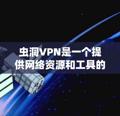 虫洞VPN是一个提供网络资源和工具的网站,致力于为用户提供丰富的网络信息和服务。以下是一些关于虫洞VPN的详细信息