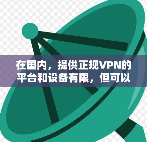 在国内，提供正规VPN的平台和设备有限，但可以选择一些知名的VPN服务，如腾讯、百度、阿里云等。以下是国内正规VPN的推荐