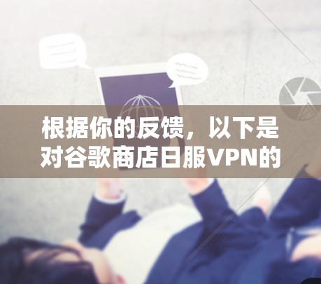 根据你的反馈,以下是对谷歌商店日服VPN的综合评价和建议